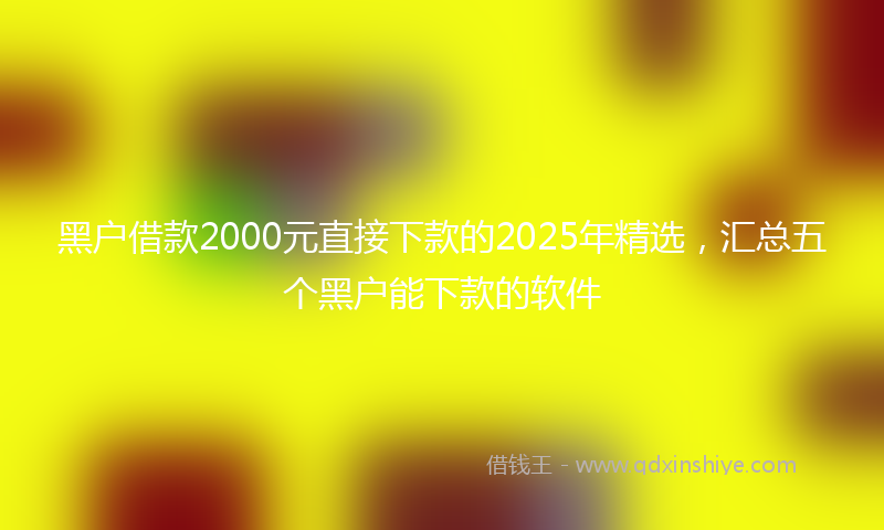 黑户借款2000元直接下款的2025年精选，汇总五个黑户能下款的软件