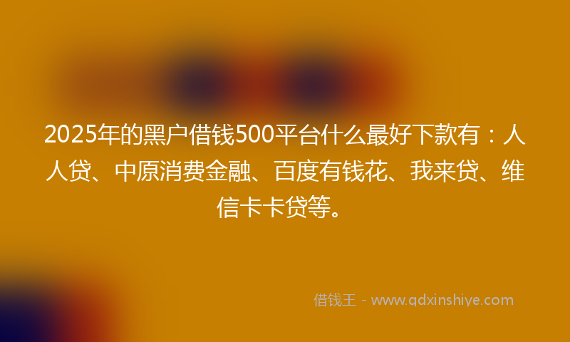 2025年的黑户借钱500平台什么最好下款有：人人贷、中原消费金融、百度有钱花、我来贷、维信卡卡贷等。