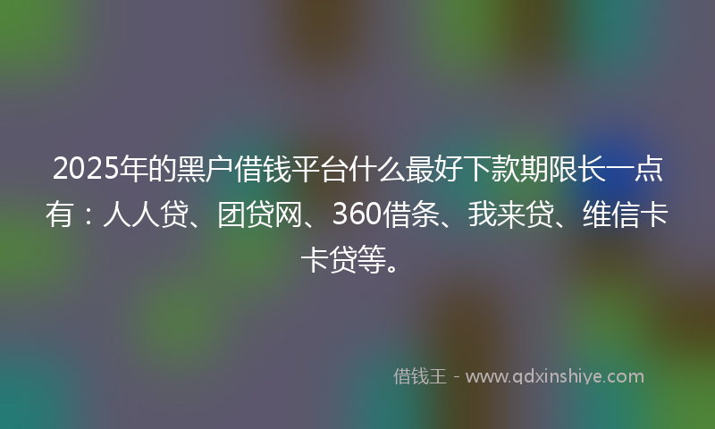 2025年的黑户借钱平台什么最好下款期限长一点有：人人贷、团贷网、360借条、我来贷、维信卡卡贷等。