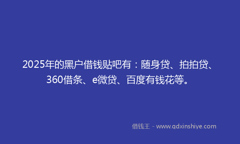 2025年的黑户借钱贴吧有：随身贷、拍拍贷、360借条、e微贷、百度有钱花等。