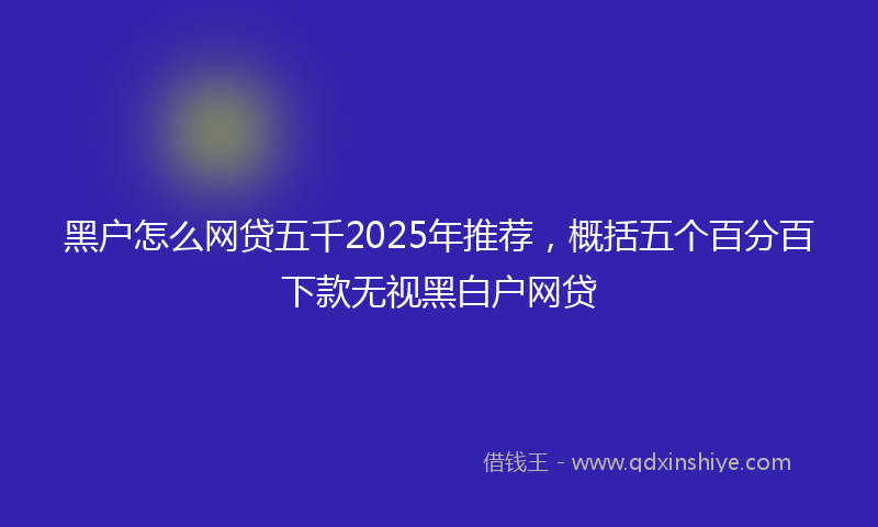 黑户怎么网贷五千2025年推荐，概括五个百分百下款无视黑白户网贷