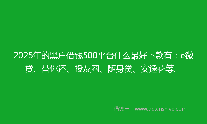 2025年的黑户借钱500平台什么最好下款有：e微贷、替你还、投友圈、随身贷、安逸花等。