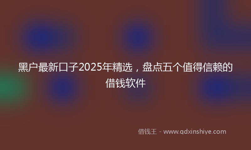 黑户最新口子2025年精选，盘点五个值得信赖的借钱软件