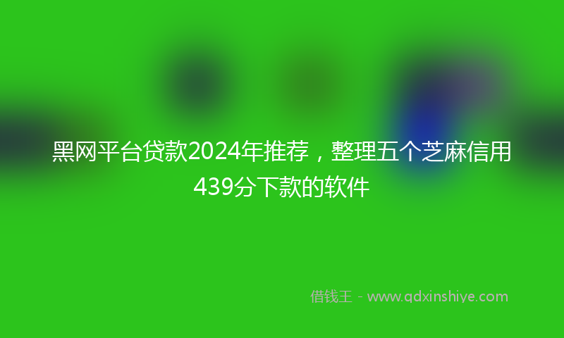 黑网平台贷款2024年推荐，整理五个芝麻信用439分下款的软件