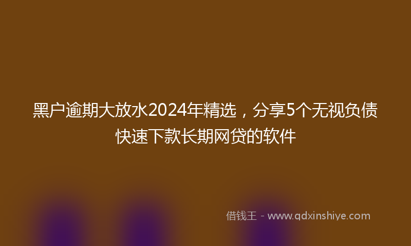 黑户逾期大放水2024年精选，分享5个无视负债快速下款长期网贷的软件