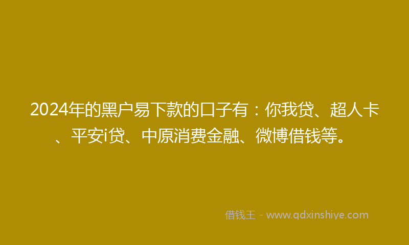 2024年的黑户易下款的口子有：你我贷、超人卡、平安i贷、中原消费金融、微博借钱等。