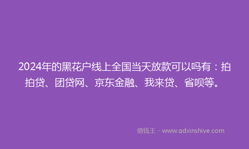 2024年的黑花户线上全国当天放款可以吗有：拍拍贷、团贷网、京东金融、我来贷、省呗等。