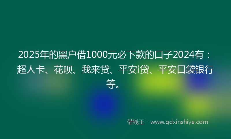 2025年的黑户借1000元必下款的口子2024有：超人卡、花呗、我来贷、平安i贷、平安口袋银行等。