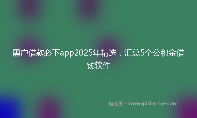 黑户借款必下app2025年精选，汇总5个公积金借钱软件
