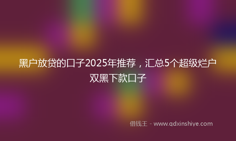 黑户放贷的口子2025年推荐，汇总5个超级烂户双黑下款口子