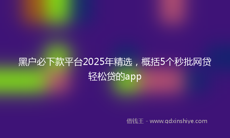 黑户必下款平台2025年精选，概括5个秒批网贷轻松贷的app