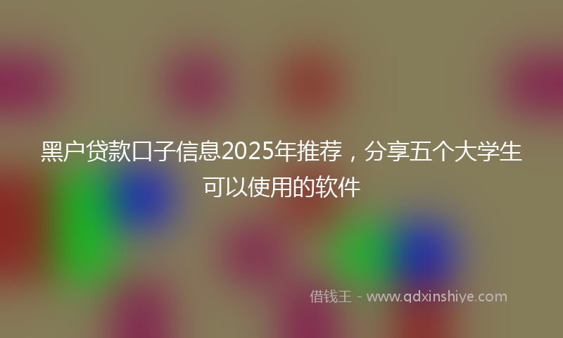 黑户贷款口子信息2025年推荐，分享五个大学生可以使用的软件