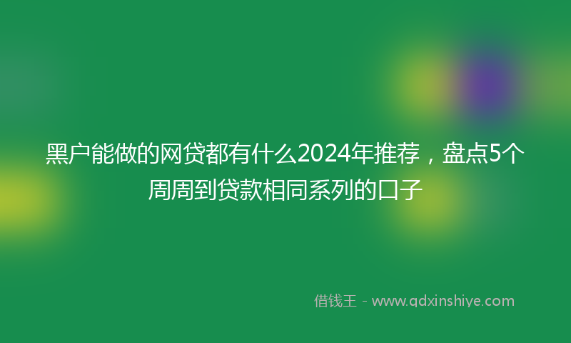 黑户能做的网贷都有什么2024年推荐，盘点5个周周到贷款相同系列的口子