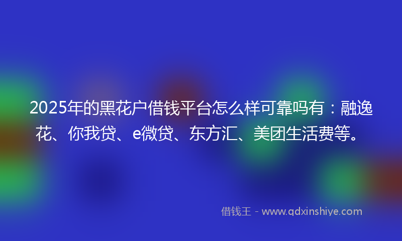 2025年的黑花户借钱平台怎么样可靠吗有：融逸花、你我贷、e微贷、东方汇、美团生活费等。
