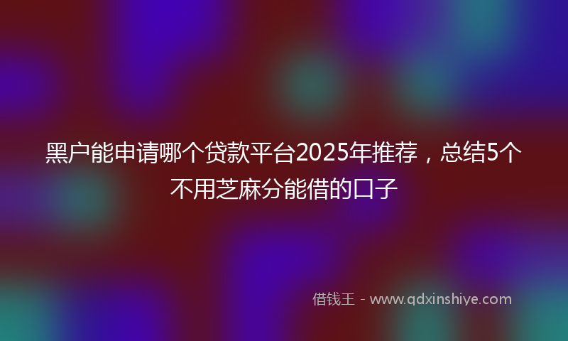 黑户能申请哪个贷款平台2025年推荐，总结5个不用芝麻分能借的口子