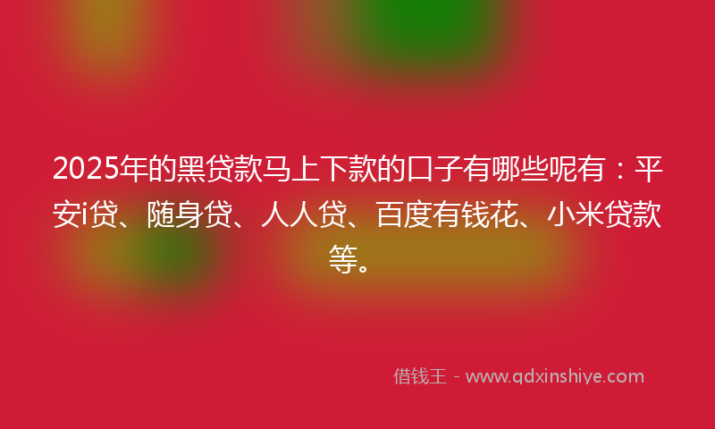 2025年的黑贷款马上下款的口子有哪些呢有：平安i贷、随身贷、人人贷、百度有钱花、小米贷款等。
