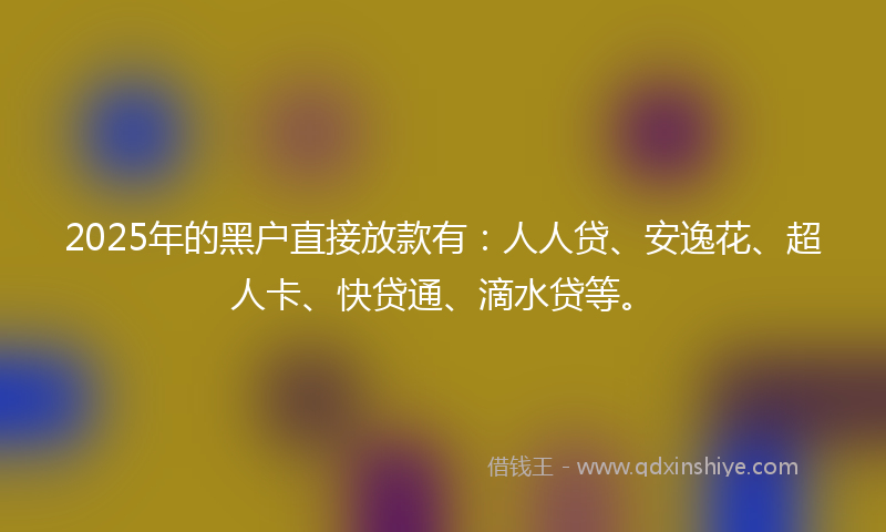 2025年的黑户直接放款有：人人贷、安逸花、超人卡、快贷通、滴水贷等。