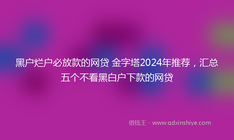 黑户烂户必放款的网贷 金字塔2024年推荐，汇总五个不看黑白户下款的网贷