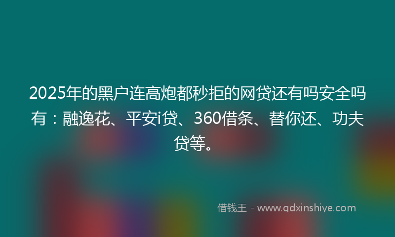 2025年的黑户连高炮都秒拒的网贷还有吗安全吗有：融逸花、平安i贷、360借条、替你还、功夫贷等。