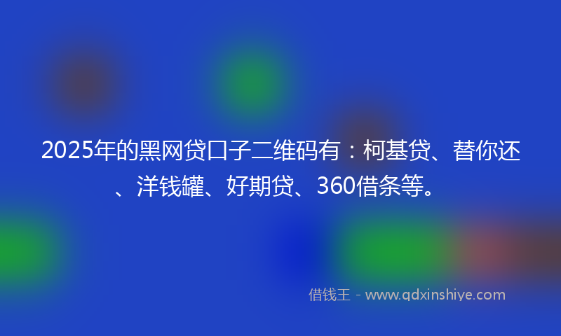 2025年的黑网贷口子二维码有：柯基贷、替你还、洋钱罐、好期贷、360借条等。