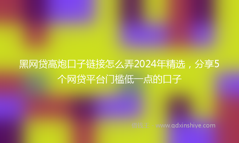 黑网贷高炮口子链接怎么弄2024年精选，分享5个网贷平台门槛低一点的口子