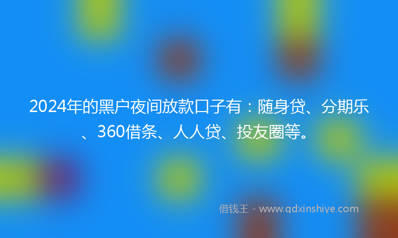 2024年的黑户夜间放款口子有：随身贷、分期乐、360借条、人人贷、投友圈等。