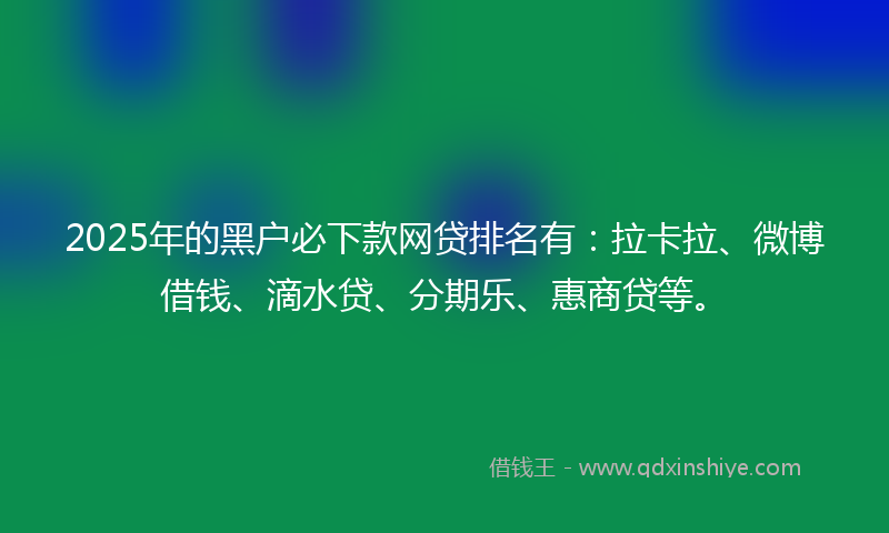 2025年的黑户必下款网贷排名有：拉卡拉、微博借钱、滴水贷、分期乐、惠商贷等。