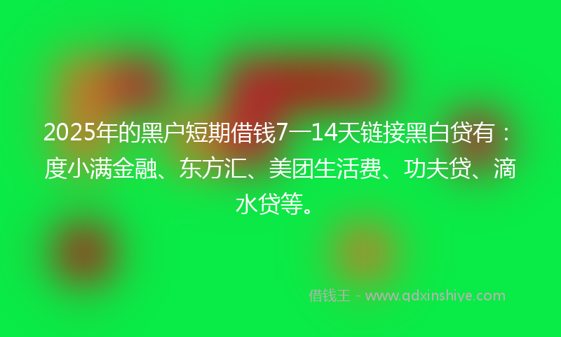 2025年的黑户短期借钱7一14天链接黑白贷有：度小满金融、东方汇、美团生活费、功夫贷、滴水贷等。