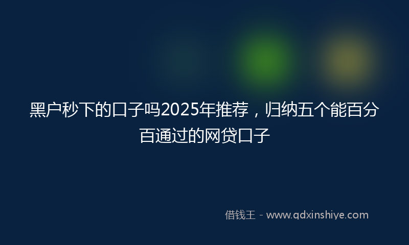 黑户秒下的口子吗2025年推荐，归纳五个能百分百通过的网贷口子
