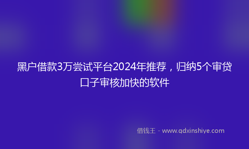 黑户借款3万尝试平台2024年推荐，归纳5个审贷口子审核加快的软件