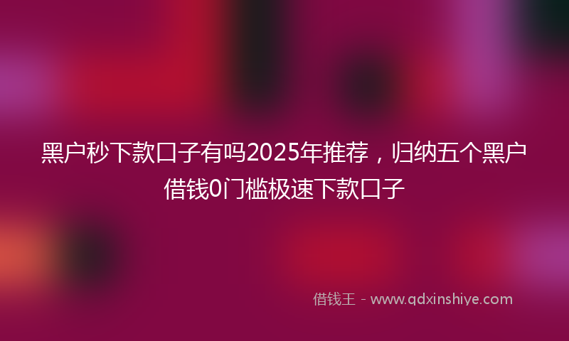 黑户秒下款口子有吗2025年推荐，归纳五个黑户借钱0门槛极速下款口子