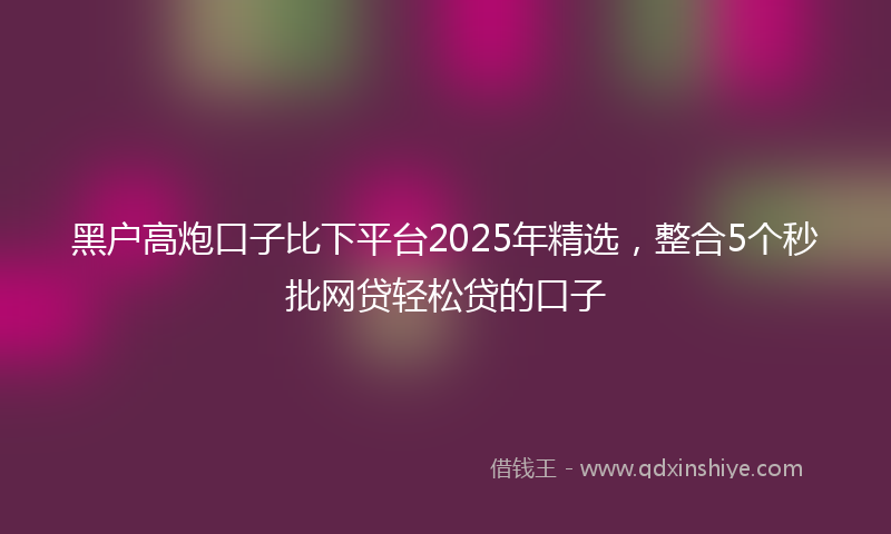 黑户高炮口子比下平台2025年精选，整合5个秒批网贷轻松贷的口子