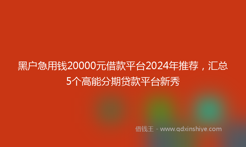 黑户急用钱20000元借款平台2024年推荐,汇总5个高能分期贷款平台新秀