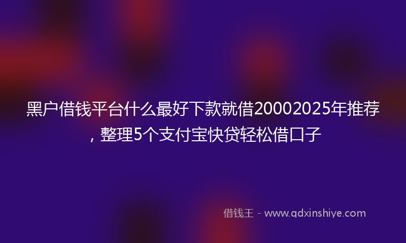 黑户借钱平台什么最好下款就借20002025年推荐，整理5个支付宝快贷轻松借口子