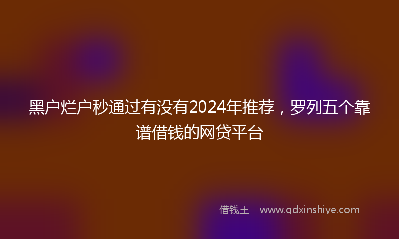 黑户烂户秒通过有没有2024年推荐，罗列五个靠谱借钱的网贷平台