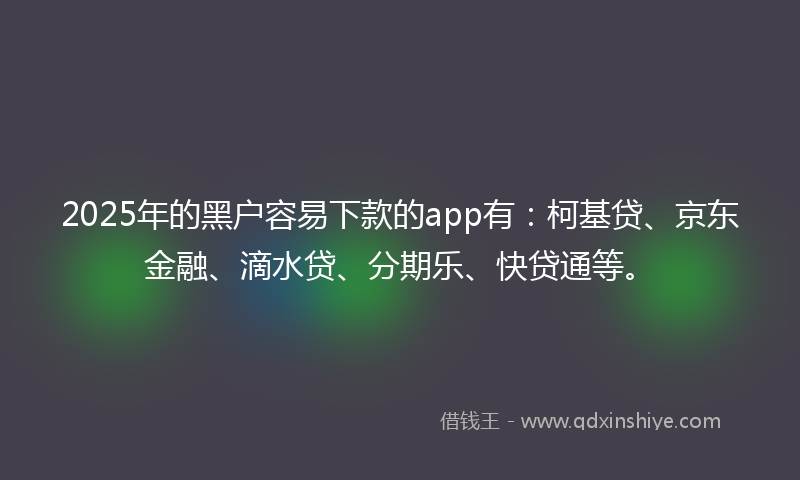 2025年的黑户容易下款的app有：柯基贷、京东金融、滴水贷、分期乐、快贷通等。