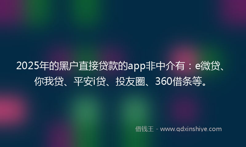2025年的黑户直接贷款的app非中介有：e微贷、你我贷、平安i贷、投友圈、360借条等。