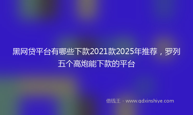 黑网贷平台有哪些下款2021款2025年推荐，罗列五个高炮能下款的平台
