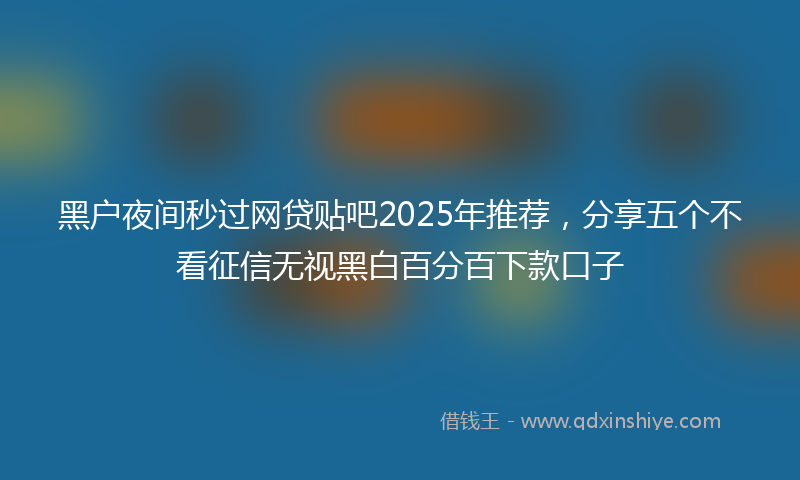 黑户夜间秒过网贷贴吧2025年推荐，分享五个不看征信无视黑白百分百下款口子