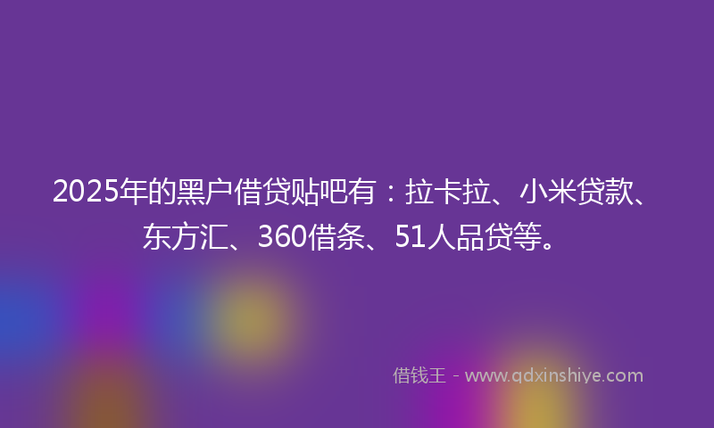 2025年的黑户借贷贴吧有：拉卡拉、小米贷款、东方汇、360借条、51人品贷等。