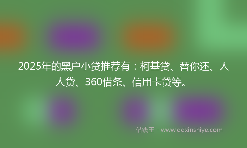 2025年的黑户小贷推荐有：柯基贷、替你还、人人贷、360借条、信用卡贷等。