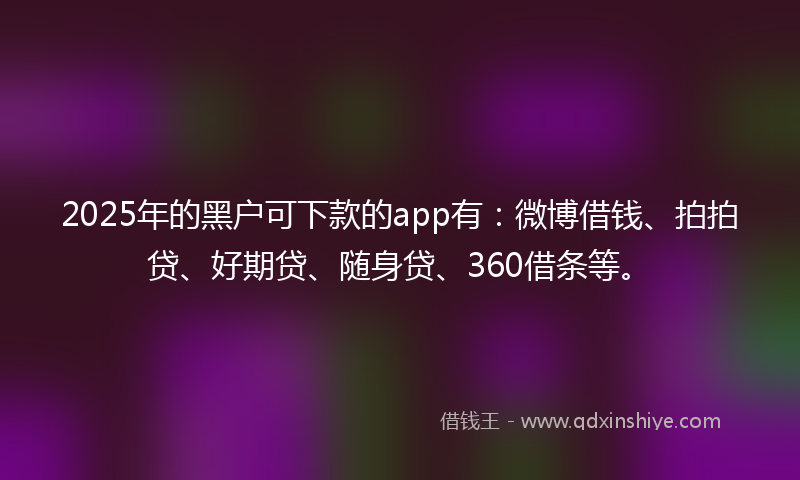 2025年的黑户可下款的app有：微博借钱、拍拍贷、好期贷、随身贷、360借条等。