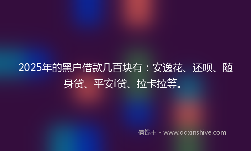 2025年的黑户借款几百块有：安逸花、还呗、随身贷、平安i贷、拉卡拉等。
