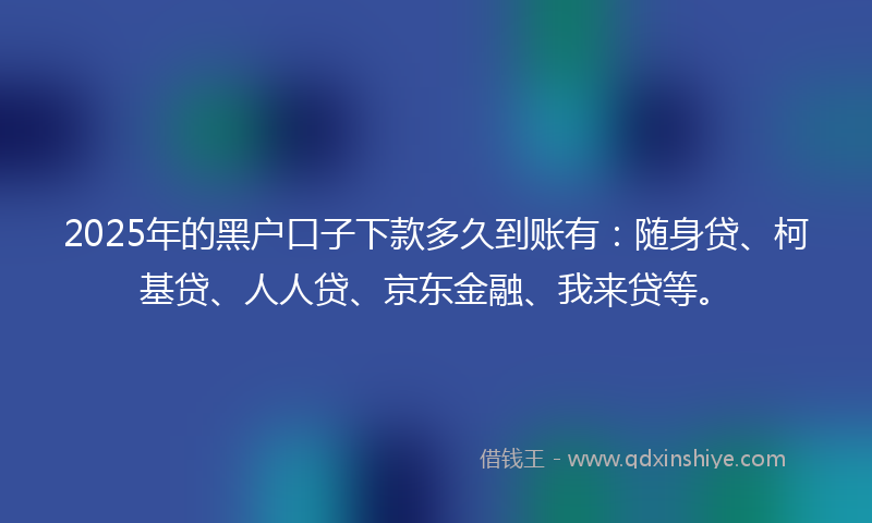 2025年的黑户口子下款多久到账有：随身贷、柯基贷、人人贷、京东金融、我来贷等。