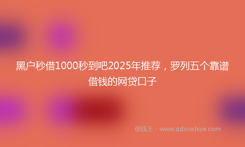 黑户秒借1000秒到吧2025年推荐，罗列五个靠谱借钱的网贷口子