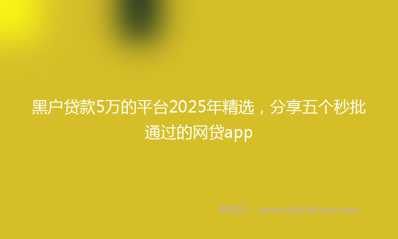 黑户贷款5万的平台2025年精选，分享五个秒批通过的网贷app
