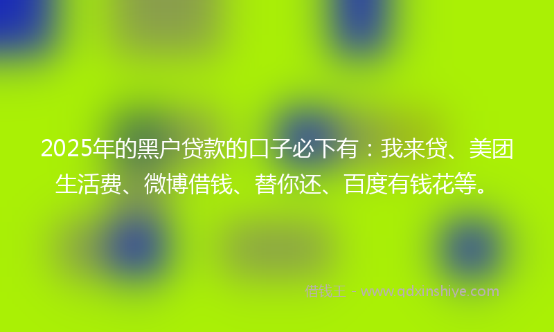 2025年的黑户贷款的口子必下有：我来贷、美团生活费、微博借钱、替你还、百度有钱花等。