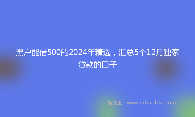 黑户能借500的2024年精选，汇总5个12月独家贷款的口子