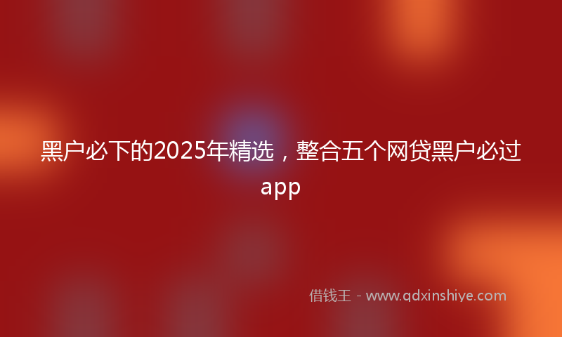 黑户必下的2025年精选，整合五个网贷黑户必过app