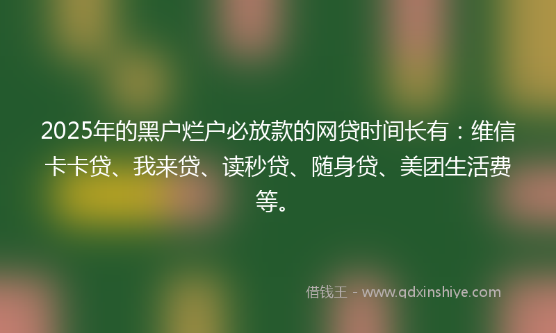 2025年的黑户烂户必放款的网贷时间长有：维信卡卡贷、我来贷、读秒贷、随身贷、美团生活费等。